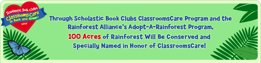 Through Scholastic Book Clubs ClassroomsCare Program and the Rainforest Alliance’s Adopt-A-Rainforest Program, 100 Acres of Rainforest Will Be Conserved and Specially Named in Honor of ClassroomsCare!