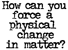 How can you force a physical change in matter?