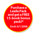 Purchase a Lexile Pack and get a FREE 15-book bonus pack! Ends 12/31/2007