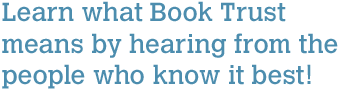 Learn what Book Trust means by hearing from the people who know it best!