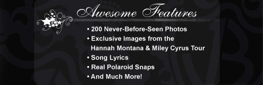  Awesome Features • 200 Never-Before-Seen Photos • Exclusive Images from the   Hannah Montana & Miley Cyrus Tour • Song Lyrics • Real Polaroid Snaps • And Much More!